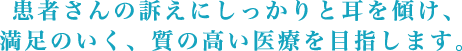 患者さんの訴えにしっかりと耳を傾け、満足のいく、質の高い医療を目指します。